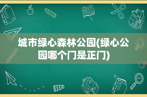 城市绿心森林公园(绿心公园哪个门是正门)