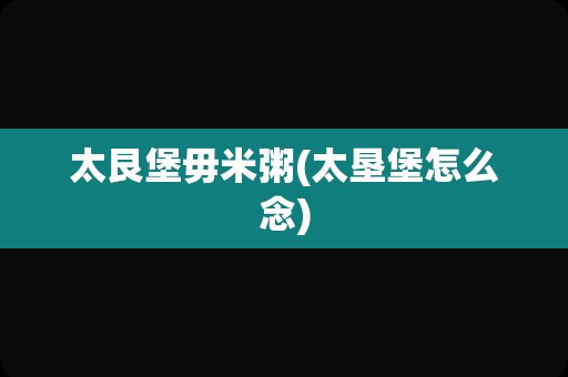 太艮堡毋米粥(太垦堡怎么念)
