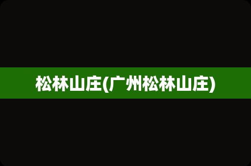 松林山庄(广州松林山庄)