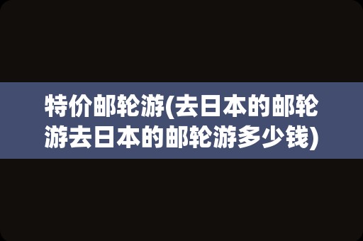 特价邮轮游(去日本的邮轮游去日本的邮轮游多少钱)