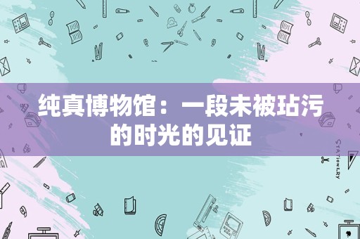 纯真博物馆：一段未被玷污的时光的见证