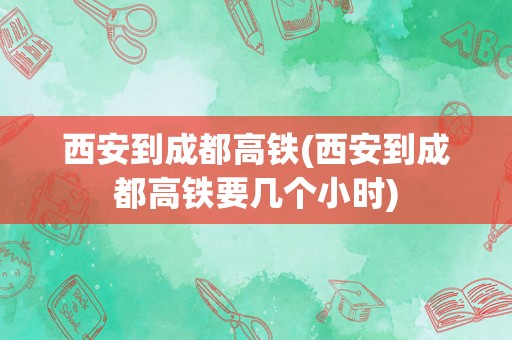 西安到成都高铁(西安到成都高铁要几个小时)