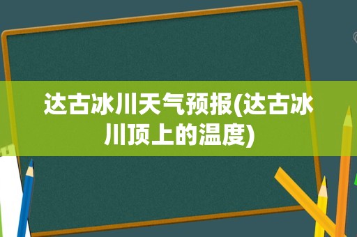 达古冰川天气预报(达古冰川顶上的温度)